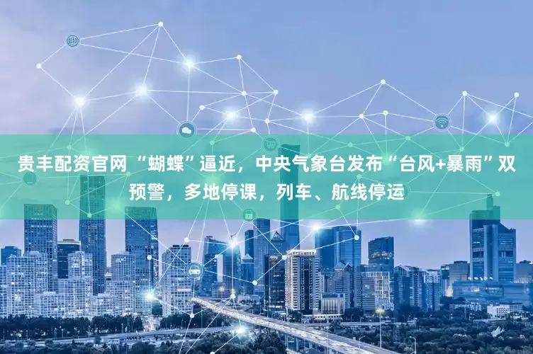 贵丰配资官网 “蝴蝶”逼近，中央气象台发布“台风+暴雨”双预警，多地停课，列车、航线停运