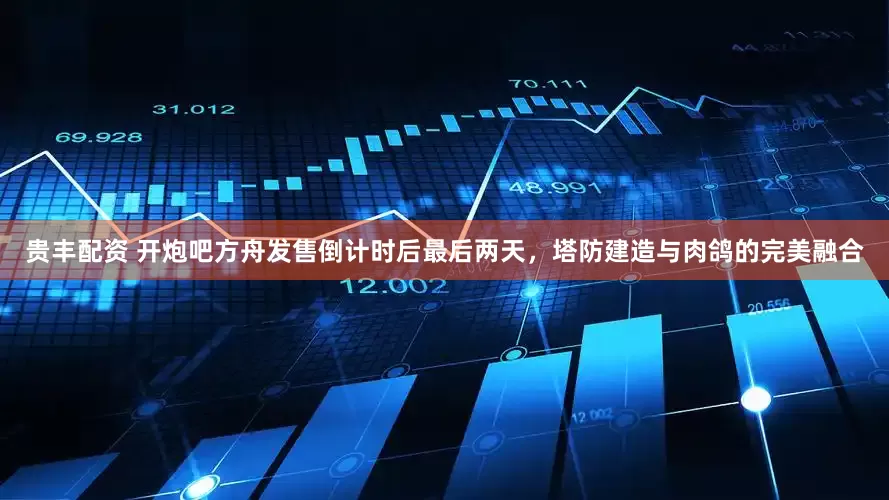 贵丰配资 开炮吧方舟发售倒计时后最后两天，塔防建造与肉鸽的完美融合