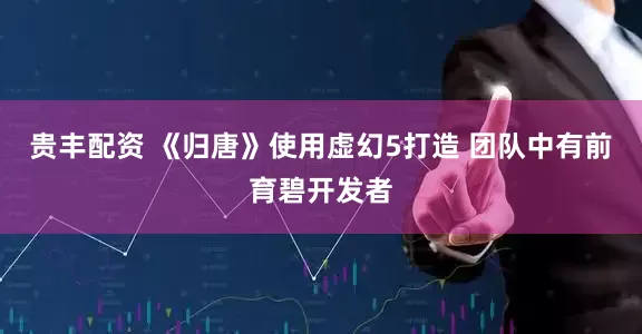 贵丰配资 《归唐》使用虚幻5打造 团队中有前育碧开发者