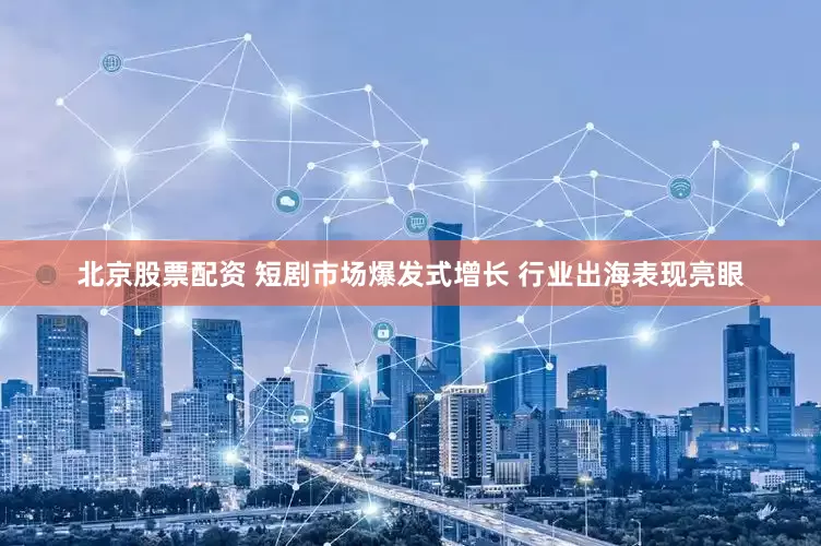 北京股票配资 短剧市场爆发式增长 行业出海表现亮眼