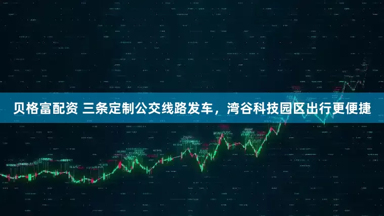 贝格富配资 三条定制公交线路发车，湾谷科技园区出行更便捷
