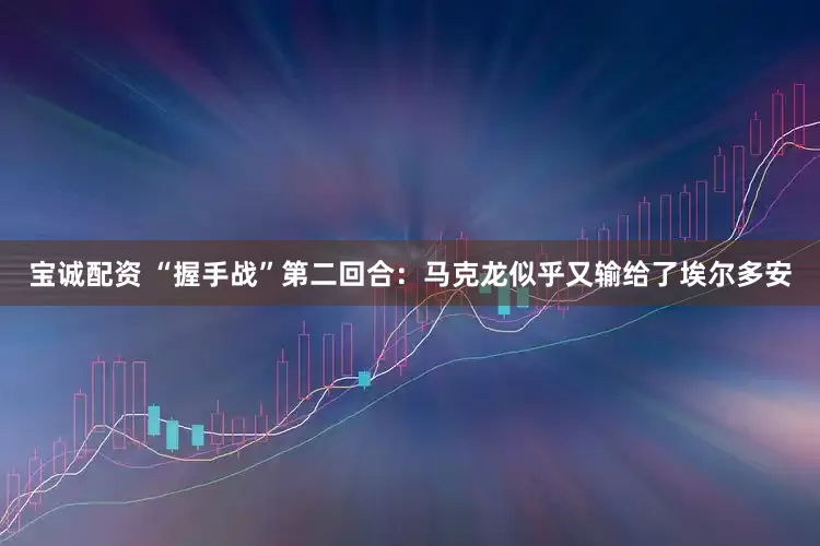 宝诚配资 “握手战”第二回合：马克龙似乎又输给了埃尔多安