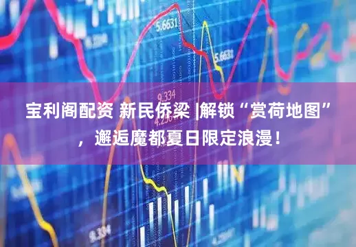 宝利阁配资 新民侨梁 |解锁“赏荷地图”，邂逅魔都夏日限定浪漫！