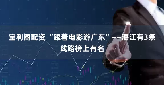 宝利阁配资 “跟着电影游广东”——湛江有3条线路榜上有名