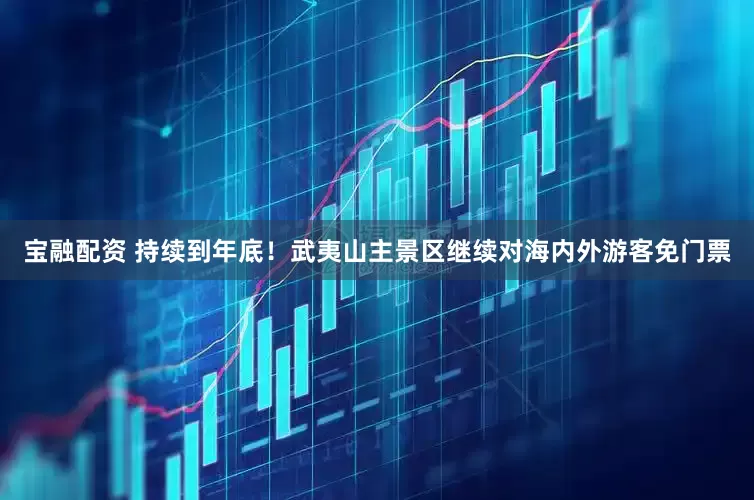 宝融配资 持续到年底！武夷山主景区继续对海内外游客免门票