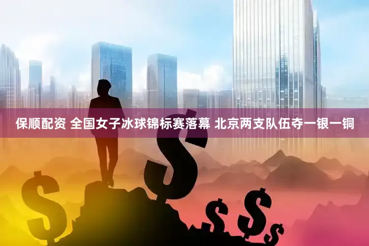 保顺配资 全国女子冰球锦标赛落幕 北京两支队伍夺一银一铜