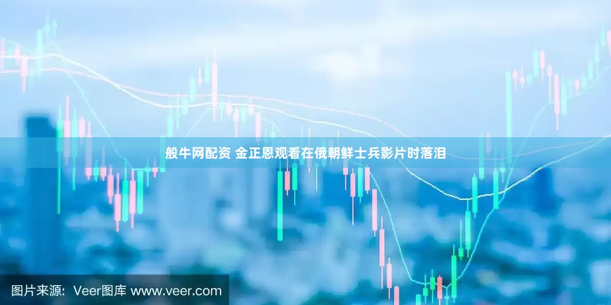 般牛网配资 金正恩观看在俄朝鲜士兵影片时落泪
