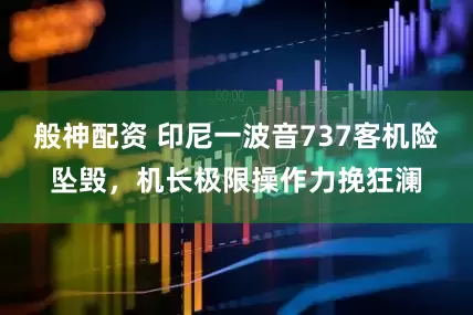 般神配资 印尼一波音737客机险坠毁，机长极限操作力挽狂澜