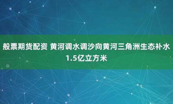 般票期货配资 黄河调水调沙向黄河三角洲生态补水1.5亿立方米