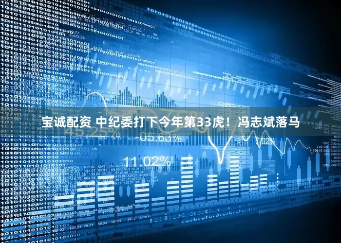 宝诚配资 中纪委打下今年第33虎！冯志斌落马