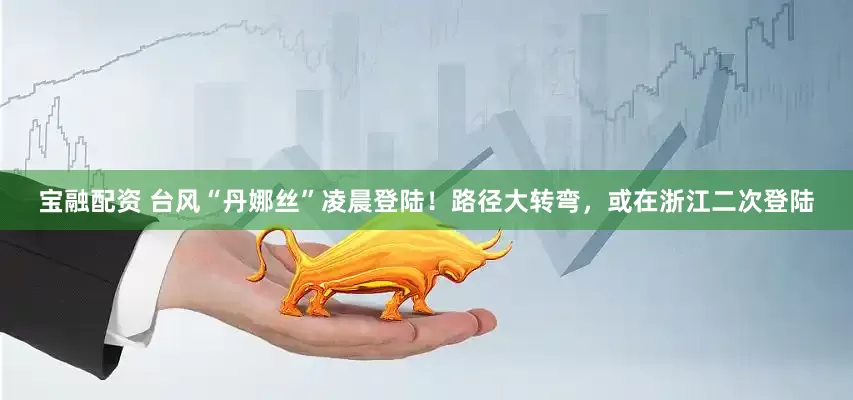 宝融配资 台风“丹娜丝”凌晨登陆！路径大转弯，或在浙江二次登陆