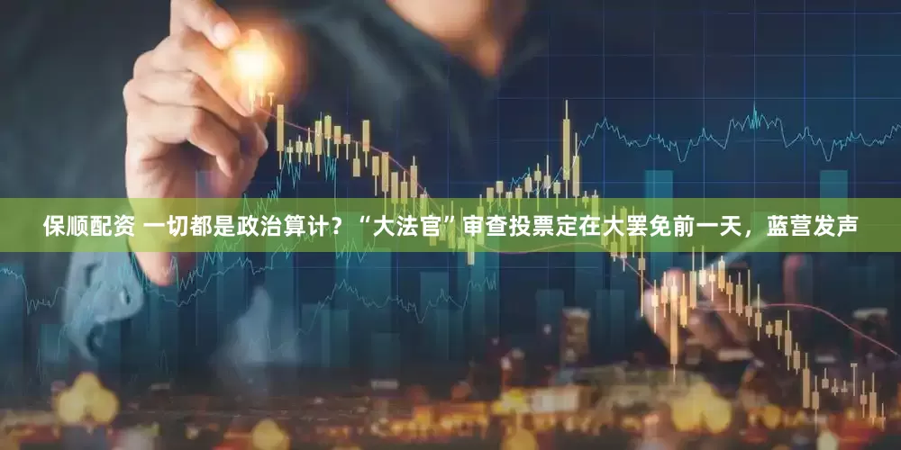 保顺配资 一切都是政治算计？“大法官”审查投票定在大罢免前一天，蓝营发声