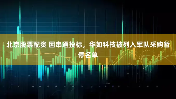 北京股票配资 因串通投标，华如科技被列入军队采购暂停名单