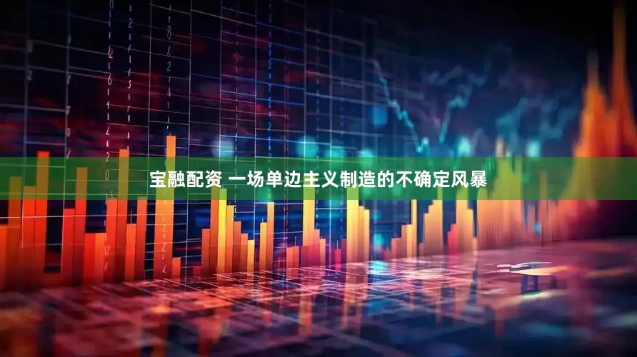 宝融配资 一场单边主义制造的不确定风暴