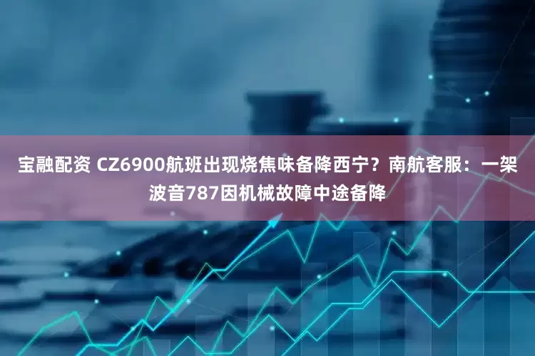 宝融配资 CZ6900航班出现烧焦味备降西宁？南航客服：一架波音787因机械故障中途备降