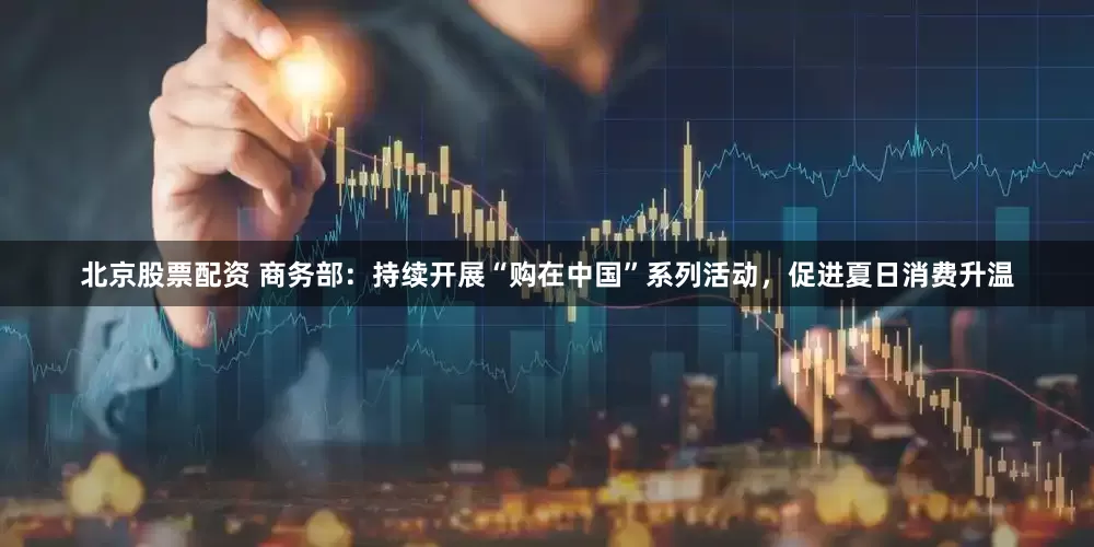 北京股票配资 商务部：持续开展“购在中国”系列活动，促进夏日消费升温