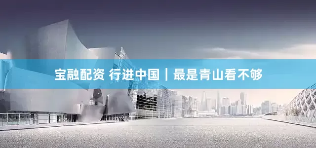 宝融配资 行进中国｜最是青山看不够