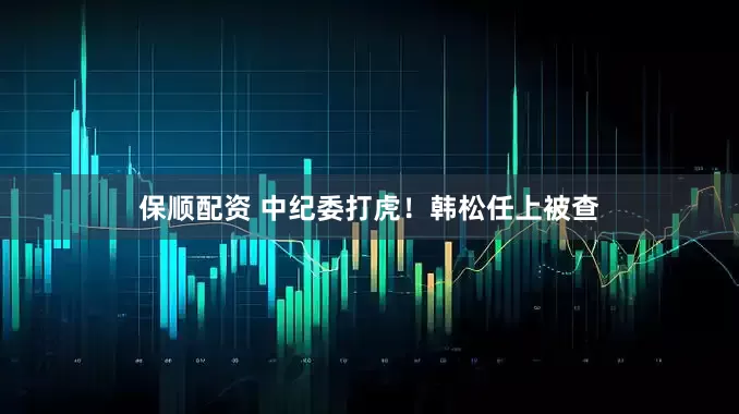 保顺配资 中纪委打虎！韩松任上被查