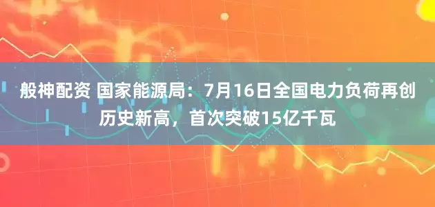 般神配资 国家能源局：7月16日全国电力负荷再创历史新高，首次突破15亿千瓦