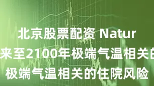 北京股票配资 Nature：预测未来至2100年极端气温相关的住院风险