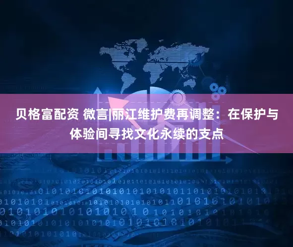 贝格富配资 微言|丽江维护费再调整：在保护与体验间寻找文化永续的支点