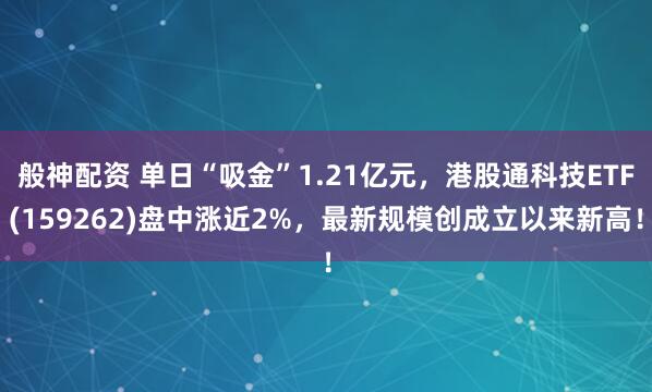 般神配资 单日“吸金”1.21亿元，港股通科技ETF(159262)盘中涨近2%，最新规模创成立以来新高！
