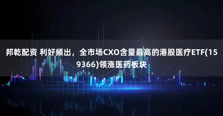 邦乾配资 利好频出，全市场CXO含量最高的港股医疗ETF(159366)领涨医药板块