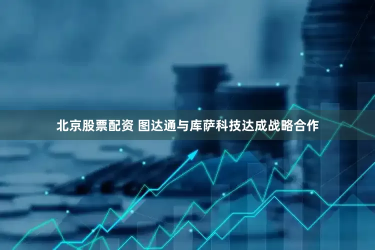 北京股票配资 图达通与库萨科技达成战略合作