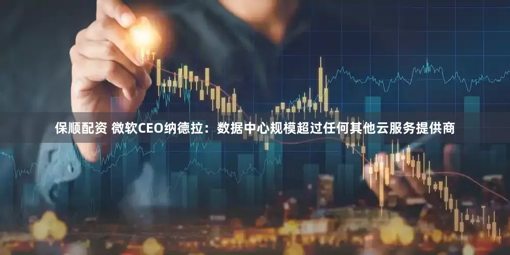 保顺配资 微软CEO纳德拉：数据中心规模超过任何其他云服务提供商