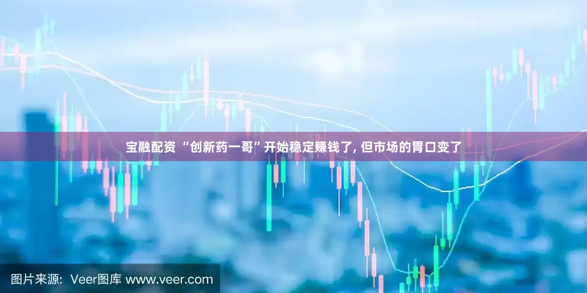 宝融配资 “创新药一哥”开始稳定赚钱了, 但市场的胃口变了