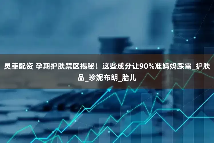 灵菲配资 孕期护肤禁区揭秘！这些成分让90%准妈妈踩雷_护肤品_珍妮布朗_胎儿