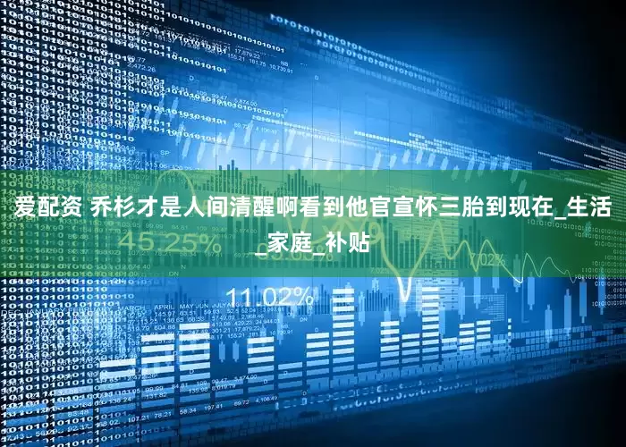 爱配资 乔杉才是人间清醒啊看到他官宣怀三胎到现在_生活_家庭_补贴