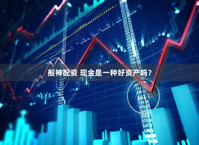 般神配资 现金是一种好资产吗？