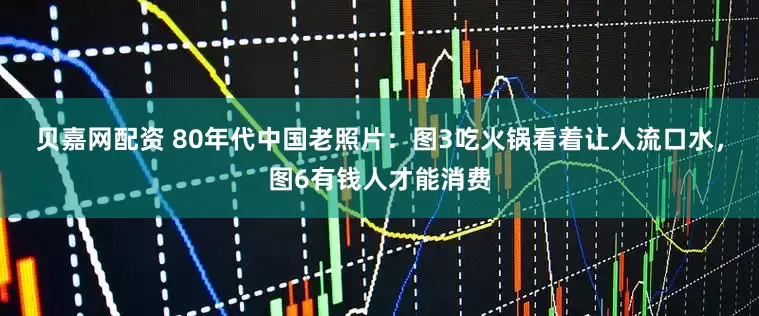 贝嘉网配资 80年代中国老照片：图3吃火锅看着让人流口水，图6有钱人才能消费