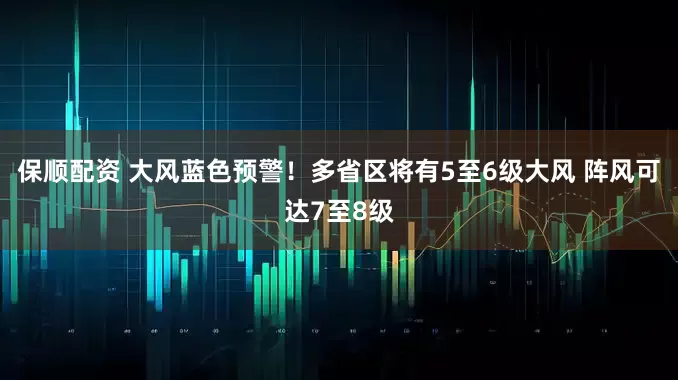 保顺配资 大风蓝色预警！多省区将有5至6级大风 阵风可达7至8级