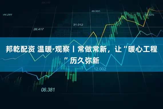 邦乾配资 温暖·观察丨常做常新，让“暖心工程”历久弥新
