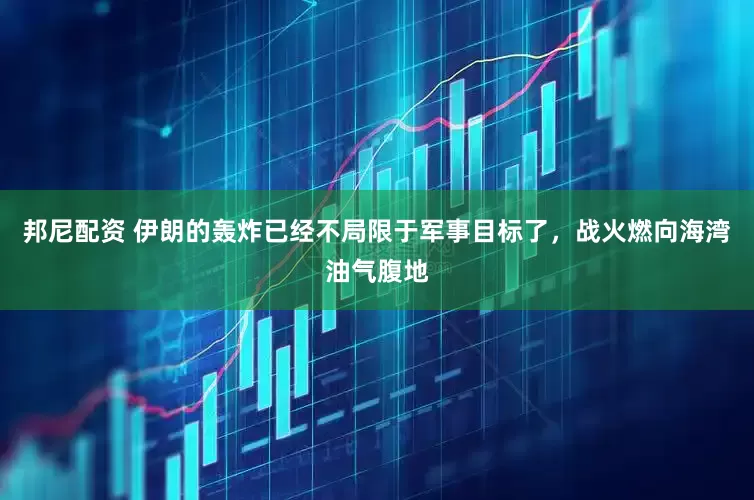 邦尼配资 伊朗的轰炸已经不局限于军事目标了，战火燃向海湾油气腹地