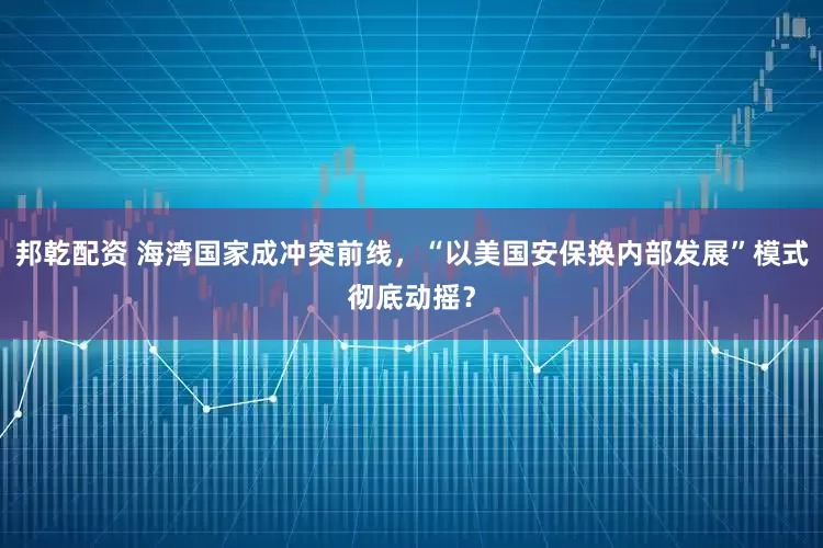 邦乾配资 海湾国家成冲突前线，“以美国安保换内部发展”模式彻底动摇？