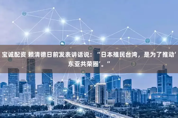 宝诚配资 赖清德日前发表讲话说：“日本殖民台湾，是为了推动‘东亚共荣圈’。”