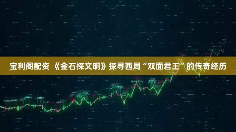 宝利阁配资 《金石探文明》探寻西周“双面君王”的传奇经历